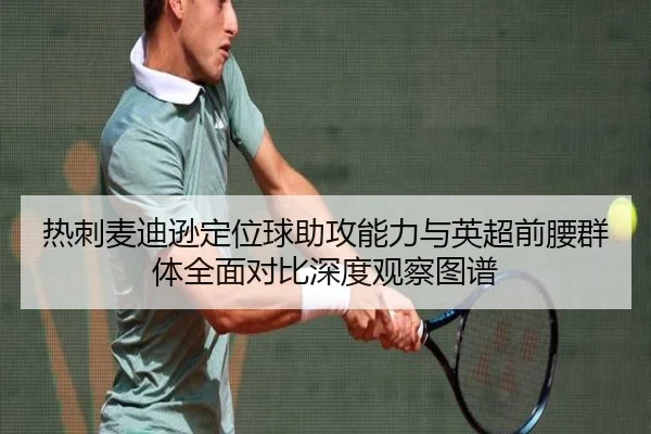 热刺麦迪逊定位球助攻能力与英超前腰群体全面对比深度观察图谱