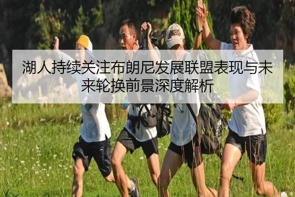 湖人持续关注布朗尼发展联盟表现与未来轮换前景深度解析