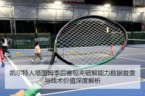 凯尔特人塔图姆季后赛包夹破解能力数据复盘与战术价值深度解析