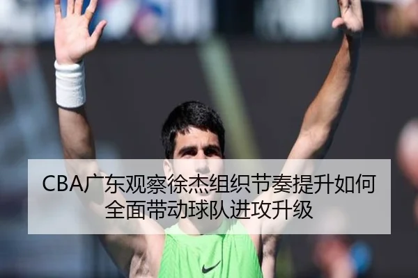 CBA广东观察徐杰组织节奏提升如何全面带动球队进攻升级