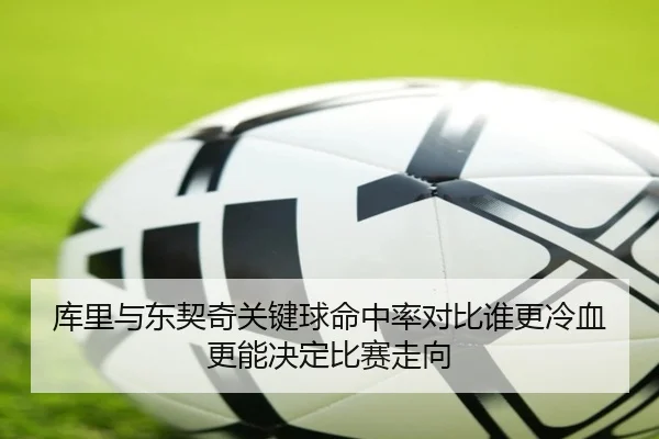 库里与东契奇关键球命中率对比谁更冷血更能决定比赛走向