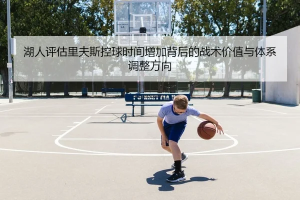 湖人评估里夫斯控球时间增加背后的战术价值与体系调整方向