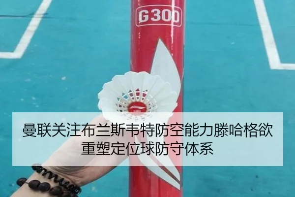 曼联关注布兰斯韦特防空能力滕哈格欲重塑定位球防守体系