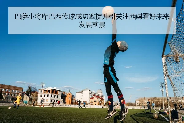 巴萨小将库巴西传球成功率提升引关注西媒看好未来发展前景